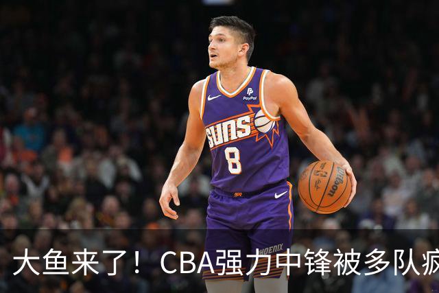 大鱼来了！CBA强力中锋被多队疯抢，或加盟广东队驰援杜锋？