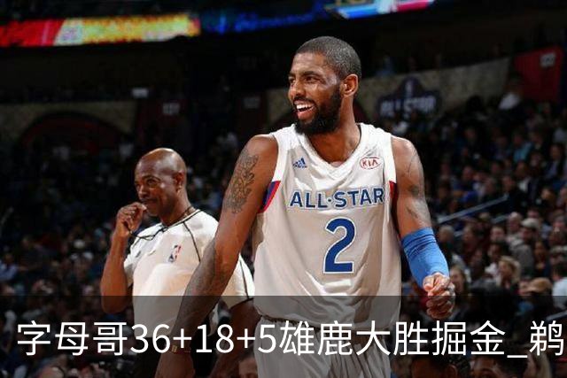 字母哥36+18+5雄鹿大胜掘金 鹈鹕送灰熊9连败